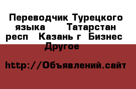 Переводчик Турецкого языка... - Татарстан респ., Казань г. Бизнес » Другое   
